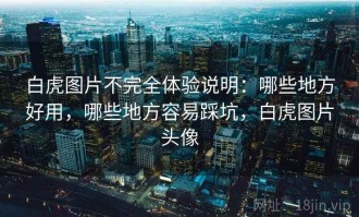 白虎图片不完全体验说明：哪些地方好用，哪些地方容易踩坑，白虎图片头像