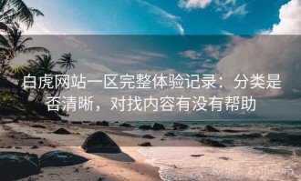 白虎网站一区完整体验记录：分类是否清晰，对找内容有没有帮助