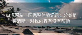 白虎网站一区完整体验记录：分类是否清晰，对找内容有没有帮助