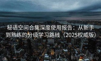 秘语空间合集深度使用报告：从新手到熟练的分级学习路线（2025权威版）