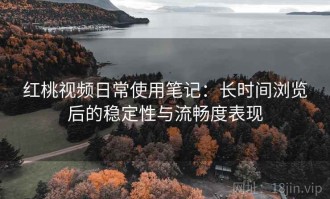红桃视频日常使用笔记：长时间浏览后的稳定性与流畅度表现