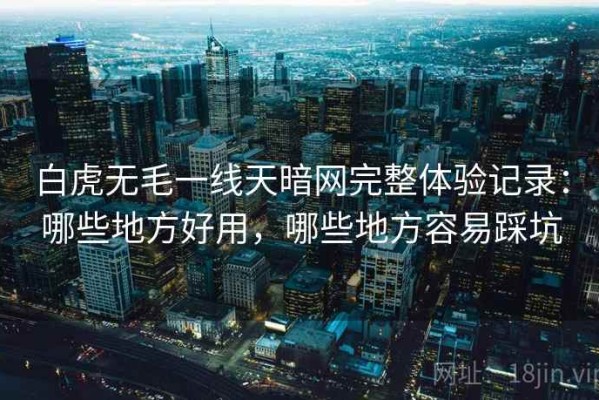 白虎无毛一线天暗网完整体验记录：哪些地方好用，哪些地方容易踩坑