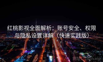 红桃影视全面解析：账号安全、权限与隐私设置详解（快速实践版）