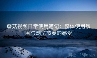 蘑菇视频日常使用笔记：整体使用氛围与浏览节奏的感受