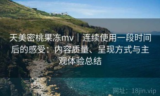天美密桃果冻mv｜连续使用一段时间后的感受：内容质量、呈现方式与主观体验总结