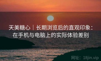 天美糖心｜长期浏览后的直观印象：在手机与电脑上的实际体验差别