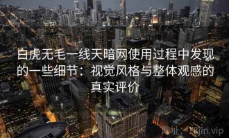 白虎无毛一线天暗网使用过程中发现的一些细节：视觉风格与整体观感的真实评价