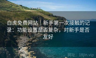白虎免费网站｜新手第一次接触的记录：功能设置是否复杂，对新手是否友好
