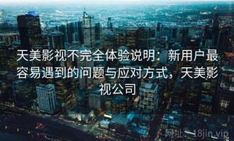 天美影视不完全体验说明：新用户最容易遇到的问题与应对方式，天美影视公司