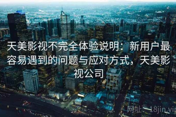 天美影视不完全体验说明：新用户最容易遇到的问题与应对方式，天美影视公司