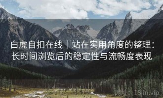 白虎自扣在线｜站在实用角度的整理：长时间浏览后的稳定性与流畅度表现