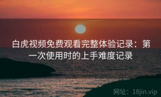 白虎视频免费观看完整体验记录：第一次使用时的上手难度记录