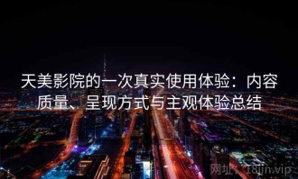 天美影院的一次真实使用体验：内容质量、呈现方式与主观体验总结