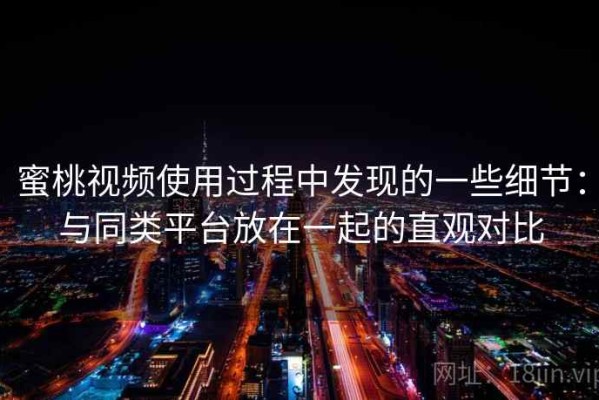 蜜桃视频使用过程中发现的一些细节：与同类平台放在一起的直观对比