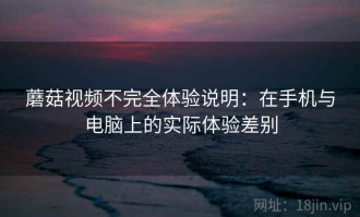 蘑菇视频不完全体验说明：在手机与电脑上的实际体验差别