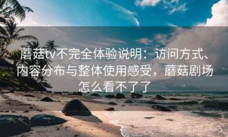 蘑菇tv不完全体验说明：访问方式、内容分布与整体使用感受，蘑菇剧场怎么看不了了
