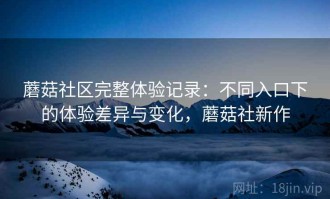 蘑菇社区完整体验记录：不同入口下的体验差异与变化，蘑菇社新作