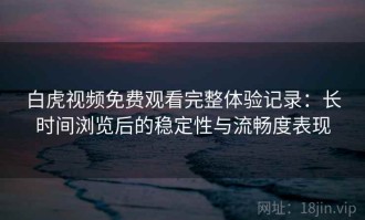 白虎视频免费观看完整体验记录：长时间浏览后的稳定性与流畅度表现