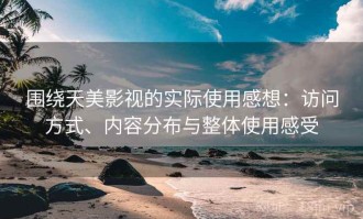 围绕天美影视的实际使用感想：访问方式、内容分布与整体使用感受