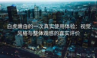 白虎嫩白的一次真实使用体验：视觉风格与整体观感的真实评价