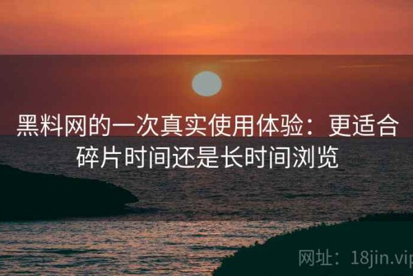 黑料网的一次真实使用体验：更适合碎片时间还是长时间浏览