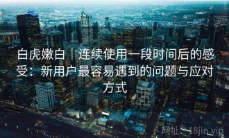 白虎嫩白｜连续使用一段时间后的感受：新用户最容易遇到的问题与应对方式