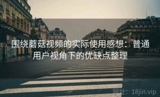 围绕蘑菇视频的实际使用感想：普通用户视角下的优缺点整理
