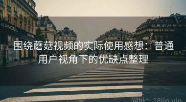 围绕蘑菇视频的实际使用感想：普通用户视角下的优缺点整理