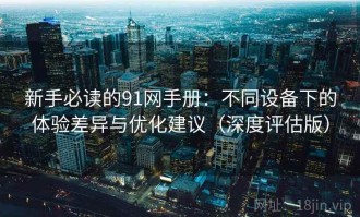 新手必读的91网手册：不同设备下的体验差异与优化建议（深度评估版）