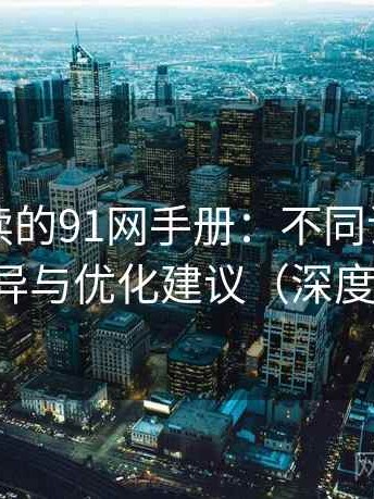 新手必读的91网手册：不同设备下的体验差异与优化建议（深度评估版）