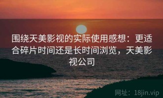 围绕天美影视的实际使用感想：更适合碎片时间还是长时间浏览，天美影视公司