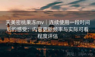 天美密桃果冻mv｜连续使用一段时间后的感受：内容更新频率与实际可看程度评估