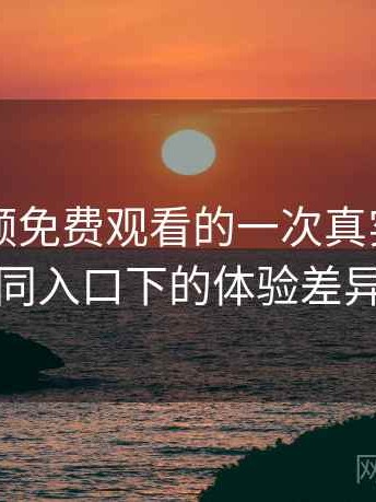 白虎视频免费观看的一次真实使用体验：不同入口下的体验差异与变化