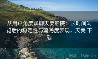 从用户角度聊聊天美影院：长时间浏览后的稳定性与流畅度表现，天美 下载