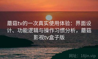 蘑菇tv的一次真实使用体验：界面设计、功能逻辑与操作习惯分析，蘑菇影视tv盒子版
