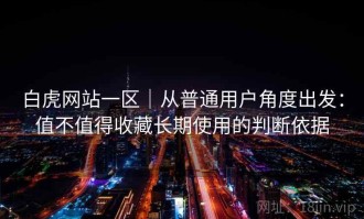 白虎网站一区｜从普通用户角度出发：值不值得收藏长期使用的判断依据