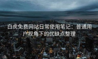 白虎免费网站日常使用笔记：普通用户视角下的优缺点整理