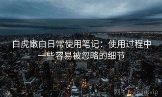 白虎嫩白日常使用笔记：使用过程中一些容易被忽略的细节