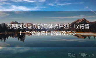 杏吧网页端功能与体验评测：收藏管理与资源整理的高效方案