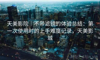 天美影院｜不带滤镜的体验总结：第一次使用时的上手难度记录，天美影城