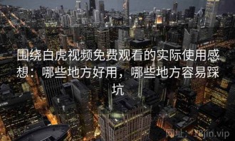 围绕白虎视频免费观看的实际使用感想：哪些地方好用，哪些地方容易踩坑