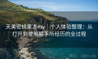天美密桃果冻mv｜个人体验整理：从打开到使用顺手所经历的全过程