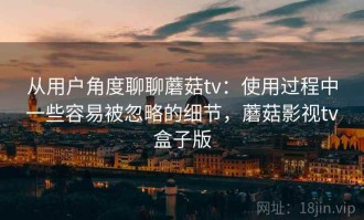 从用户角度聊聊蘑菇tv：使用过程中一些容易被忽略的细节，蘑菇影视tv盒子版