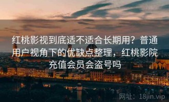 红桃影视到底适不适合长期用？普通用户视角下的优缺点整理，红桃影院充值会员会盗号吗