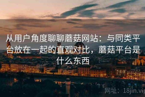 从用户角度聊聊蘑菇网站：与同类平台放在一起的直观对比，蘑菇平台是什么东西