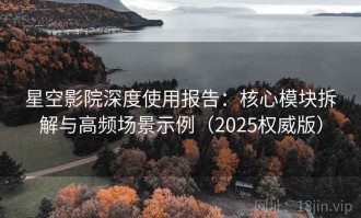 星空影院深度使用报告：核心模块拆解与高频场景示例（2025权威版）