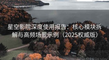 星空影院深度使用报告：核心模块拆解与高频场景示例（2025权威版）