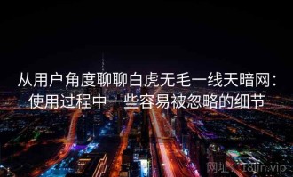 从用户角度聊聊白虎无毛一线天暗网：使用过程中一些容易被忽略的细节