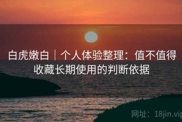 白虎嫩白｜个人体验整理：值不值得收藏长期使用的判断依据