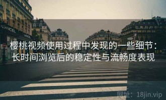 樱桃视频使用过程中发现的一些细节：长时间浏览后的稳定性与流畅度表现